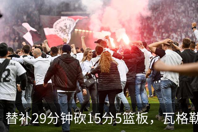 替补29分钟砍15分5篮板，瓦格勒坦言节奏慢了很多