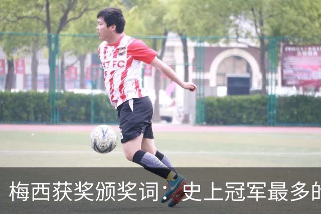 梅西获奖颁奖词：史上冠军最多的球员，也赢得了尊重和钦佩