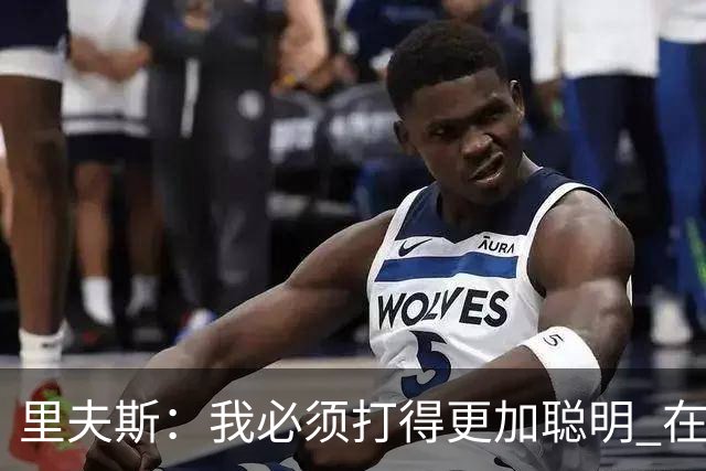里夫斯：我必须打得更加聪明 在控制失误方面拿出更好的表现